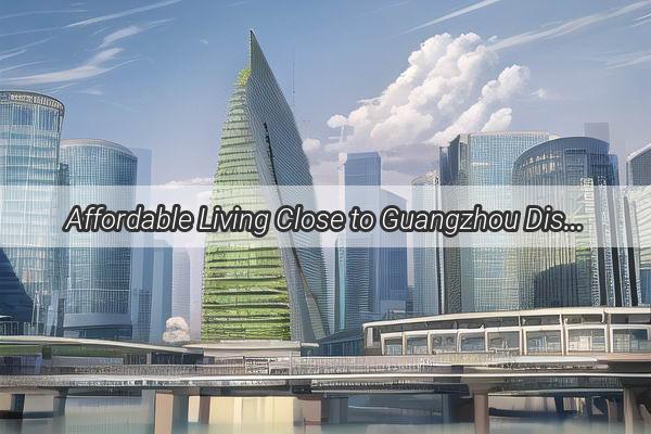 Affordable Living Close to Guangzhou Discover the Best Deals on Rent